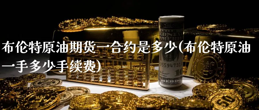 布伦特原油期货一合约是多少(布伦特原油一手多少手续费)