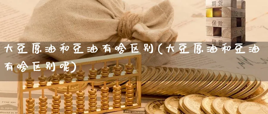 大豆原油和豆油有啥区别(大豆原油和豆油有啥区别呢)