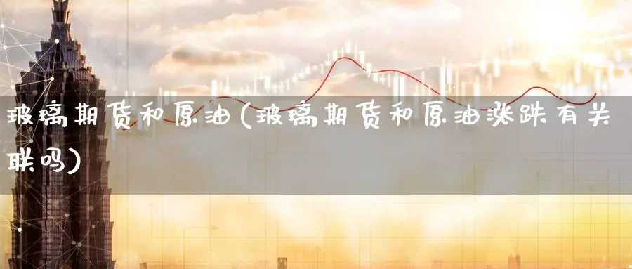 玻璃期货和原油(玻璃期货和原油涨跌有关联吗)