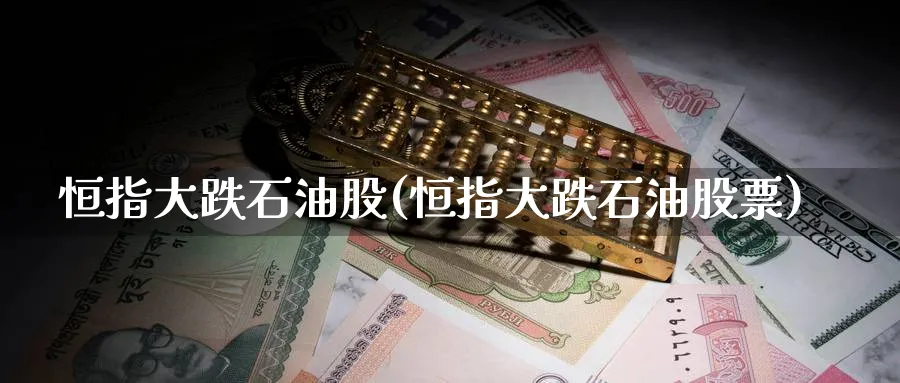 恒指大跌石油股(恒指大跌石油股票)