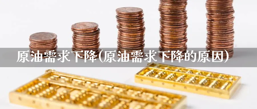 原油需求下降(原油需求下降的原因)
