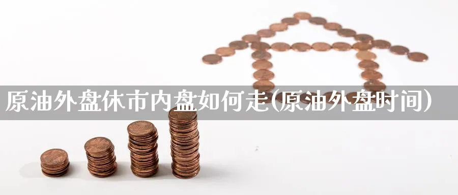 原油外盘休市内盘如何走(原油外盘时间)