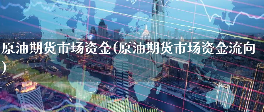 原油期货市场资金(原油期货市场资金流向)