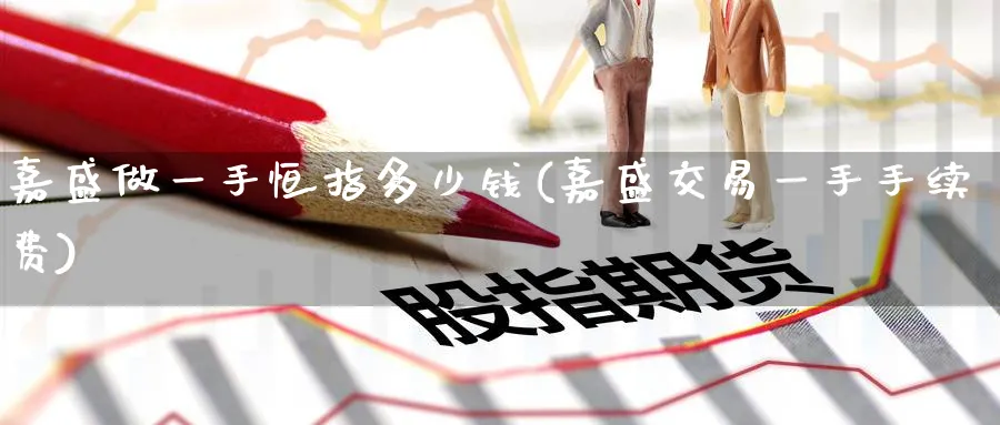 嘉盛做一手恒指多少钱(嘉盛交易一手手续费)_https://www.lytzg.com_原油直播室_第1张