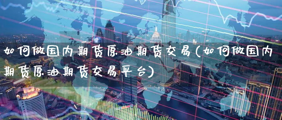 如何做国内期货原油期货交易(如何做国内期货原油期货交易平台)
