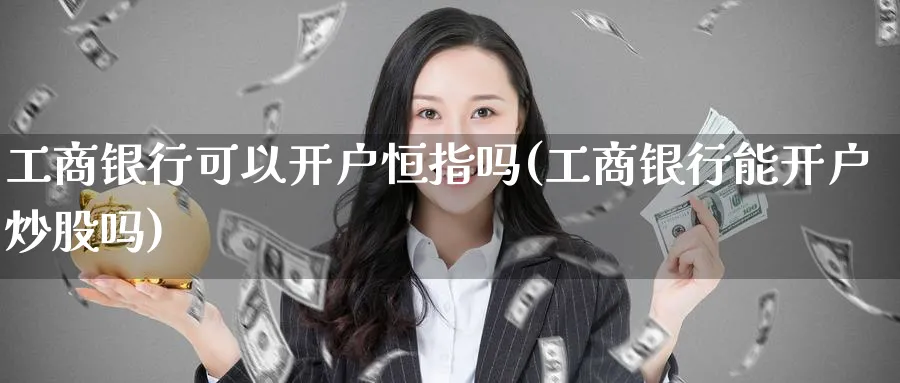 工商银行可以开户恒指吗(工商银行能开户炒股吗)_https://www.lytzg.com_原油直播室_第1张
