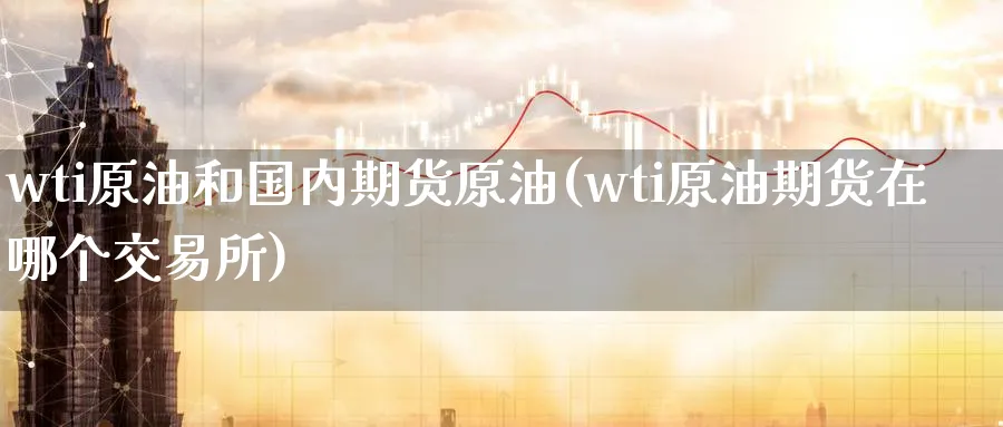 wti原油和国内期货原油(wti原油期货在哪个交易所)