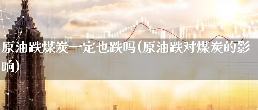 原油跌煤炭一定也跌吗(原油跌对煤炭的影响)