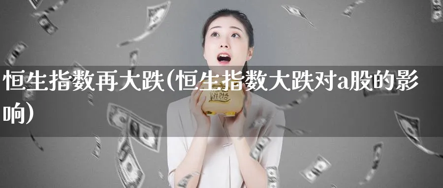 恒生指数再大跌(恒生指数大跌对a股的影响)