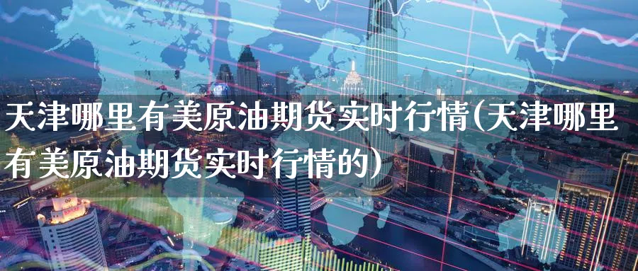 天津哪里有美原油期货实时行情(天津哪里有美原油期货实时行情的)