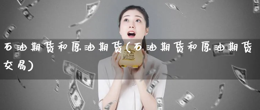 石油期货和原油期货(石油期货和原油期货交易)