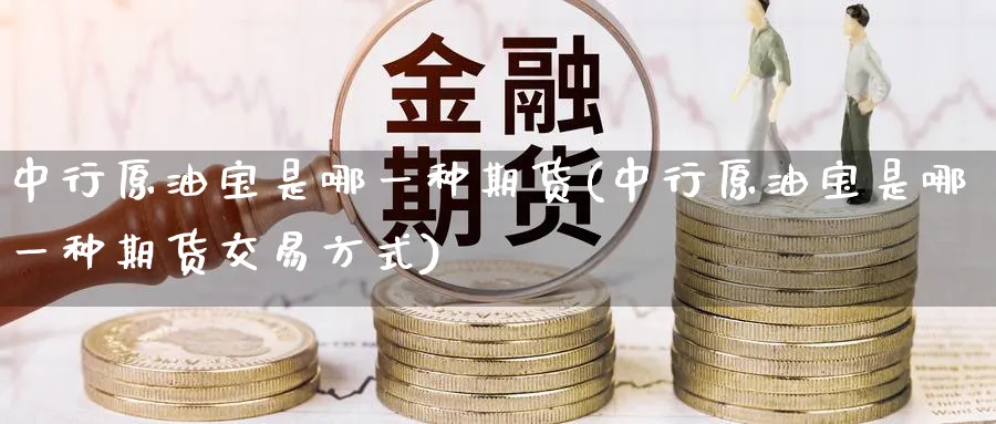 中行原油宝是哪一种期货(中行原油宝是哪一种期货交易方式)