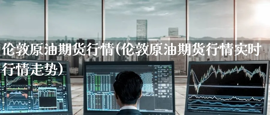 伦敦原油期货行情(伦敦原油期货行情实时行情走势)
