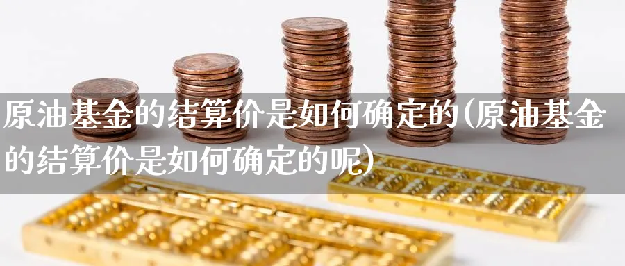 原油基金的结算价是如何确定的(原油基金的结算价是如何确定的呢)