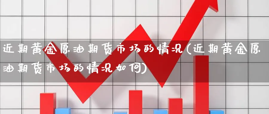 近期黄金原油期货市场的情况(近期黄金原油期货市场的情况如何)