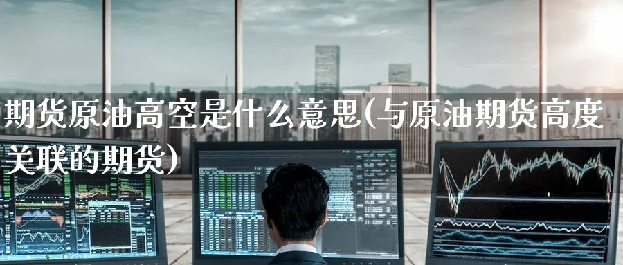 期货原油高空是什么意思(与原油期货高度关联的期货)