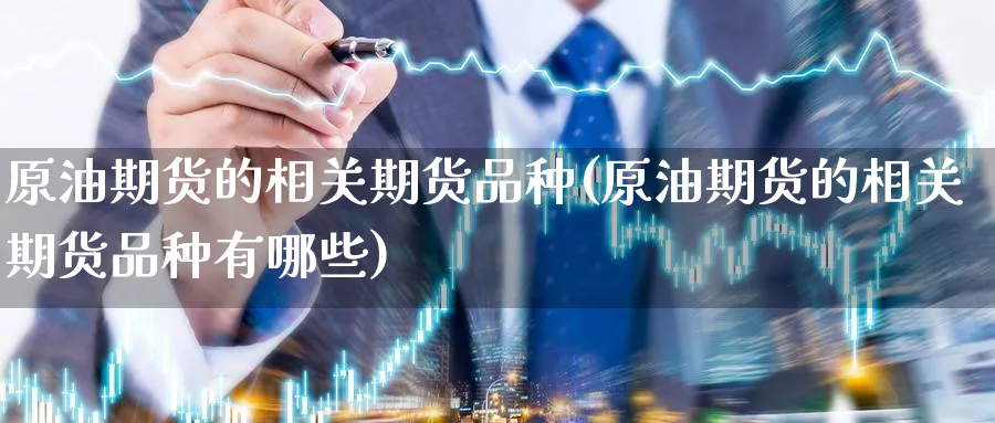原油期货的相关期货品种(原油期货的相关期货品种有哪些)