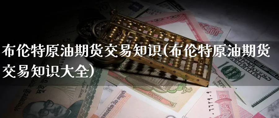 布伦特原油期货交易知识(布伦特原油期货交易知识大全)