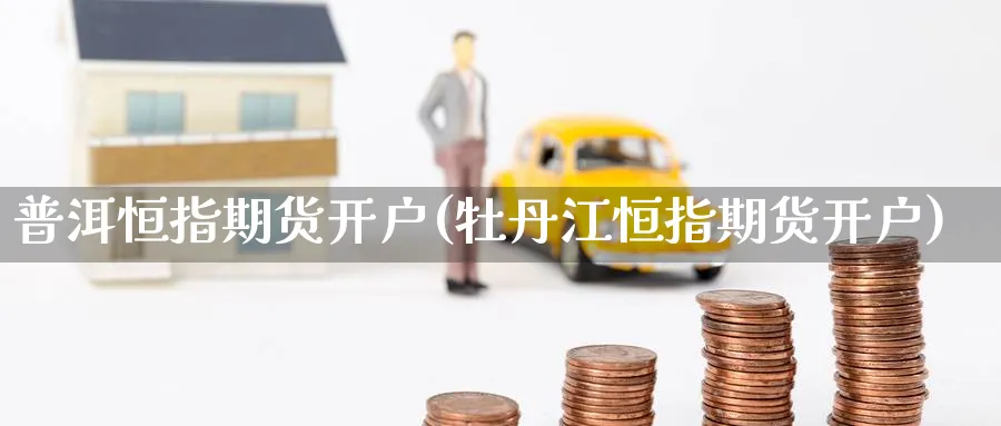 普洱恒指期货开户(牡丹江恒指期货开户)