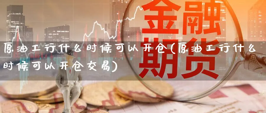 原油工行什么时候可以开仓(原油工行什么时候可以开仓交易)