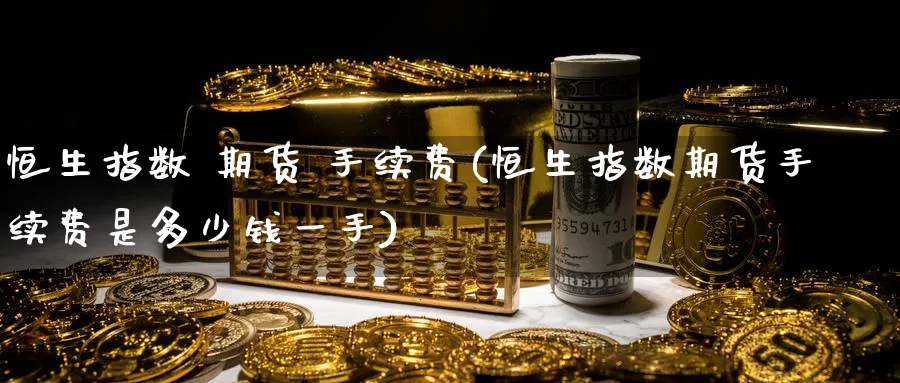 恒生指数 期货 手续费(恒生指数期货手续费是多少钱一手)_https://www.lytzg.com_原油期货学院_第1张