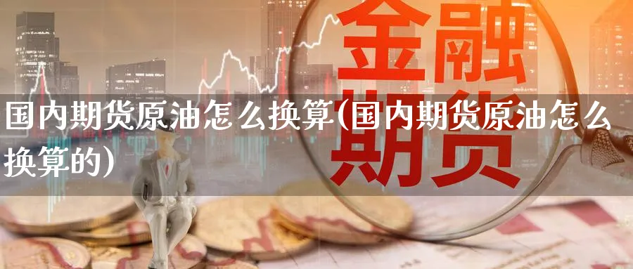国内期货原油怎么换算(国内期货原油怎么换算的)