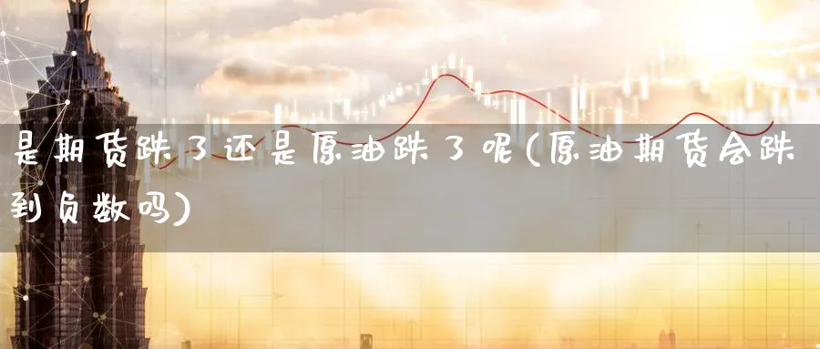 是期货跌了还是原油跌了呢(原油期货会跌到负数吗)
