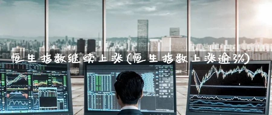 恒生指数继续上涨(恒生指数上涨逾3%)