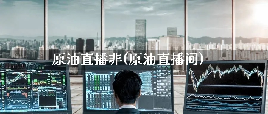 原油直播非(原油直播间)