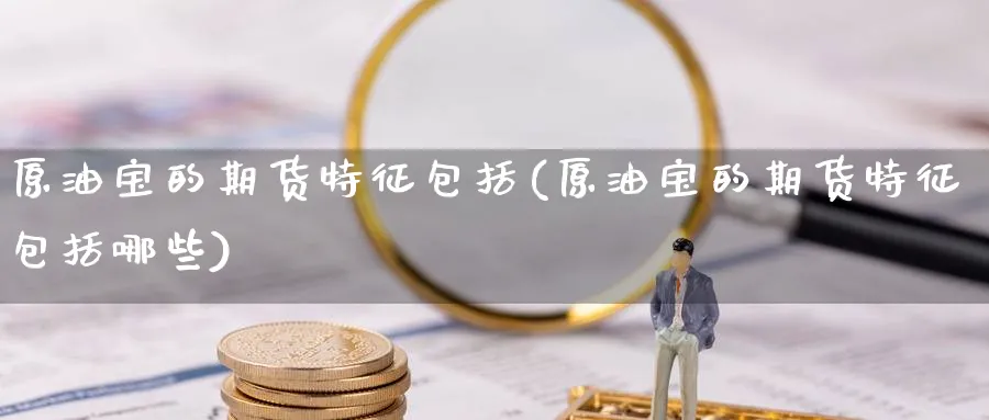 原油宝的期货特征包括(原油宝的期货特征包括哪些)