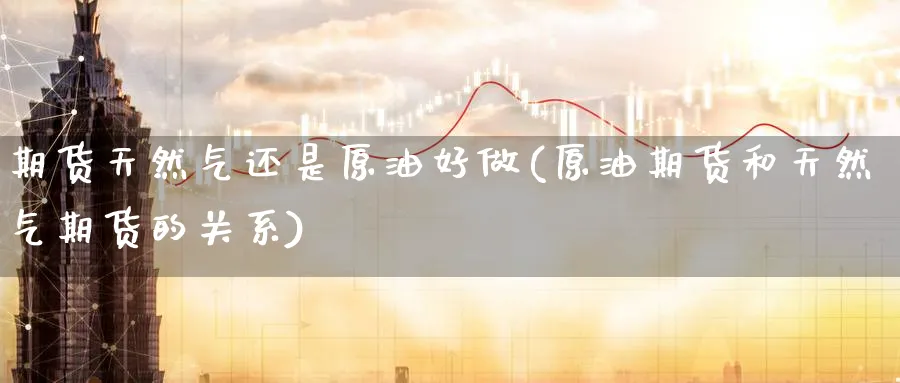 期货天然气还是原油好做(原油期货和天然气期货的关系)