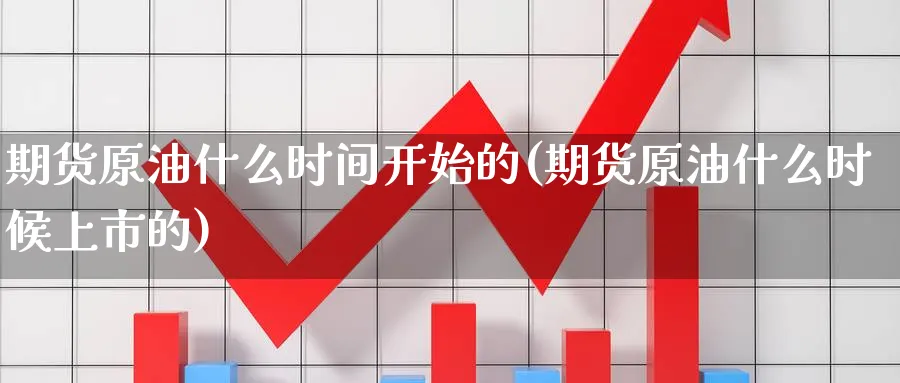 期货原油什么时间开始的(期货原油什么时候上市的)