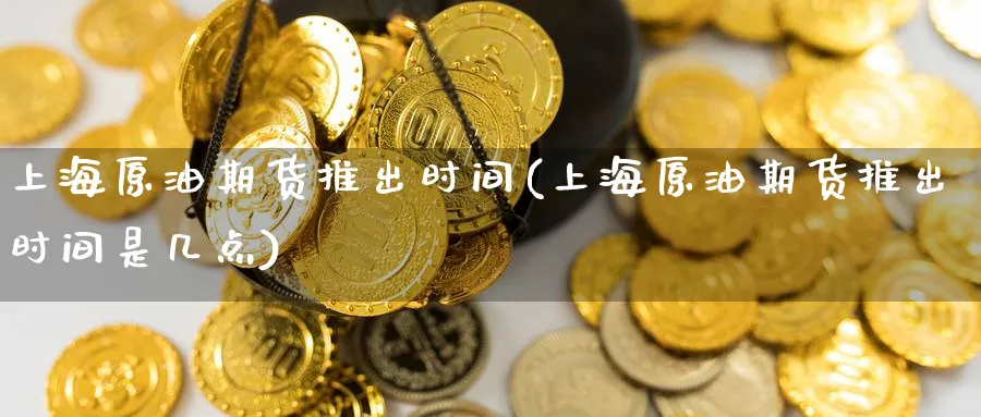 上海原油期货推出时间(上海原油期货推出时间是几点)