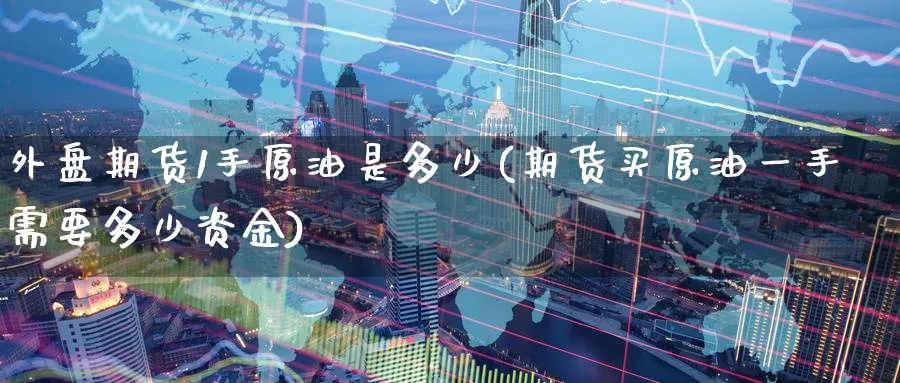 外盘期货1手原油是多少(期货买原油一手需要多少资金)