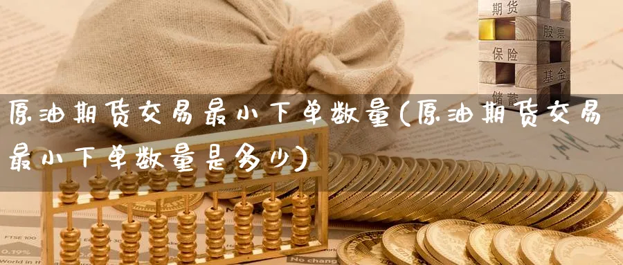 原油期货交易最小下单数量(原油期货交易最小下单数量是多少)