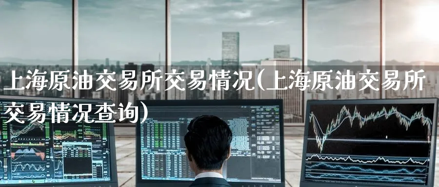 上海原油交易所交易情况(上海原油交易所交易情况查询)