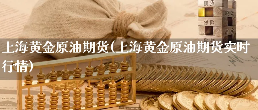 上海黄金原油期货(上海黄金原油期货实时行情)