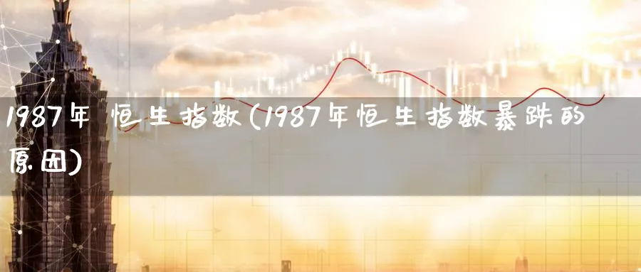 1987年 恒生指数(1987年恒生指数暴跌的原因)