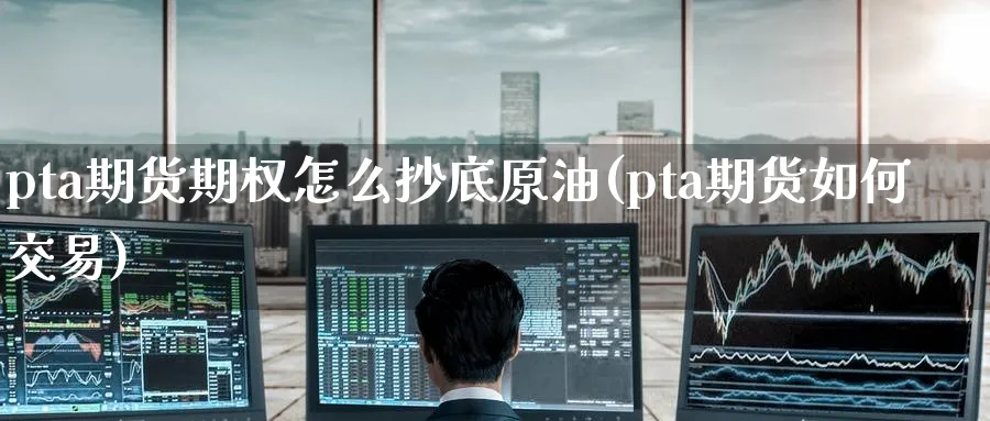 pta期货期权怎么抄底原油(pta期货如何交易)