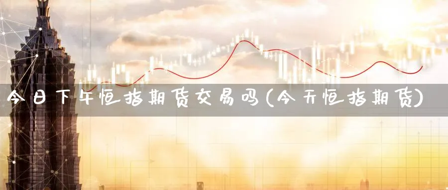 今日下午恒指期货交易吗(今天恒指期货)_美原油期货_第1张_原油直播室 今日下午恒指期货交易吗(今天恒指期货)_https://www.lytzg.com_美原油期货_第1张