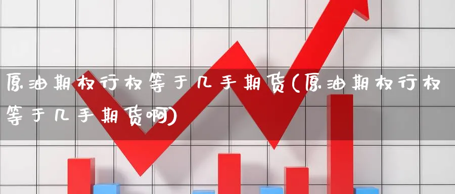 原油期权行权等于几手期货(原油期权行权等于几手期货啊)