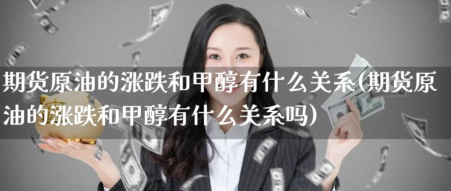 期货原油的涨跌和甲醇有什么关系(期货原油的涨跌和甲醇有什么关系吗)