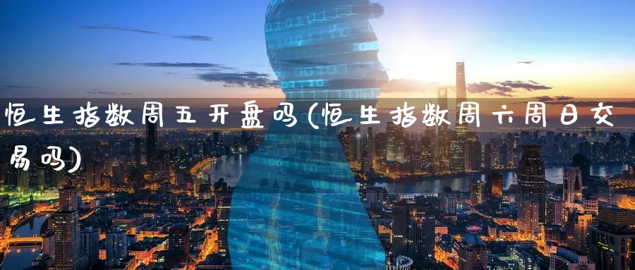 恒生指数周五开盘吗(恒生指数周六周日交易吗)