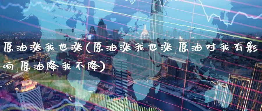 原油涨我也涨(原油涨我也涨,原油对我有影响,原油降我不降)