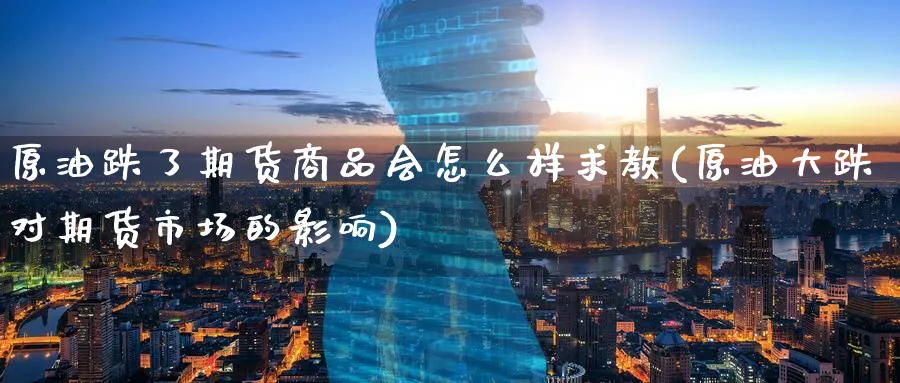 原油跌了期货商品会怎么样求教(原油大跌对期货市场的影响)
