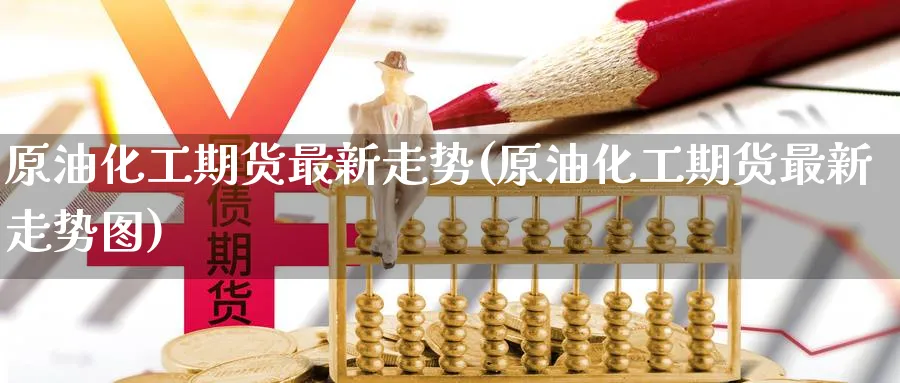原油化工期货最新走势(原油化工期货最新走势图)
