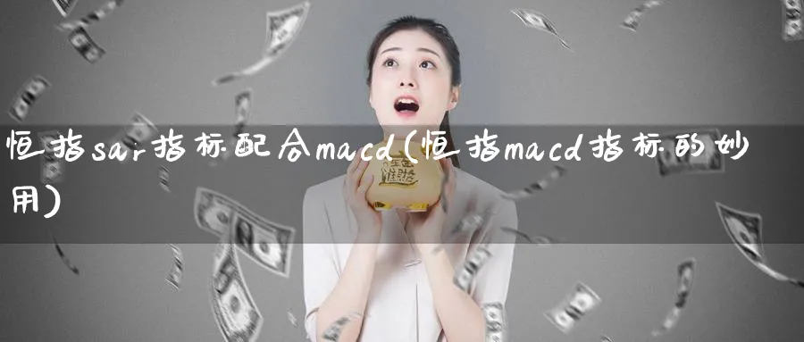 恒指sar指标配合macd(恒指macd指标的妙用)_https://www.lytzg.com_原油期货学院_第1张