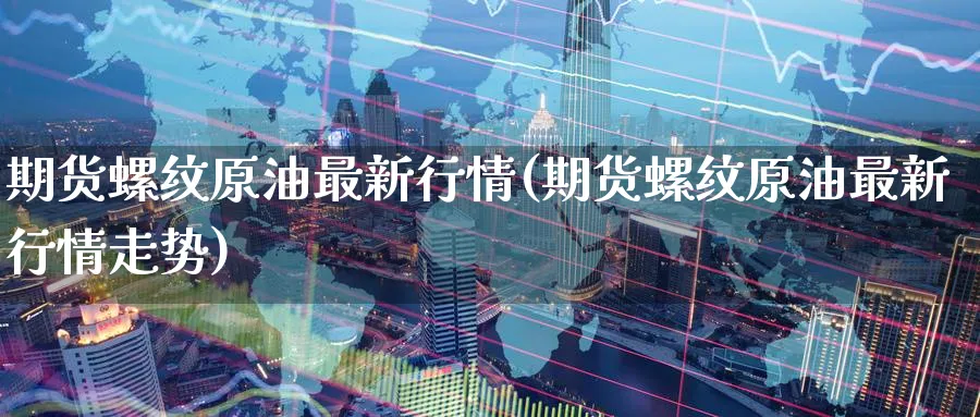 期货螺纹原油最新行情(期货螺纹原油最新行情走势)