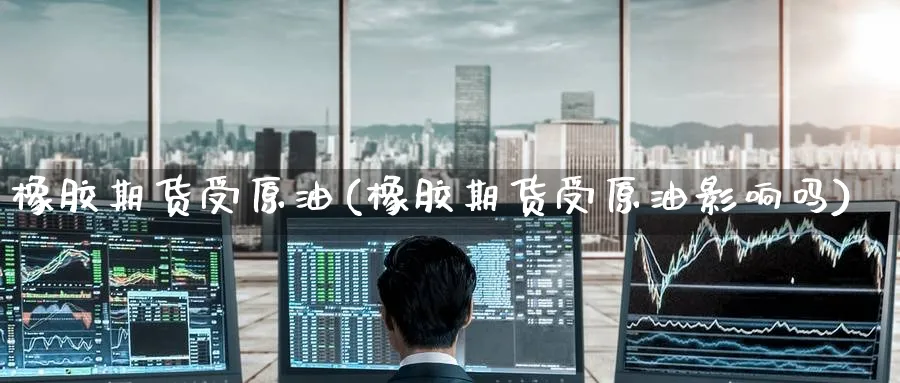 橡胶期货受原油(橡胶期货受原油影响吗)