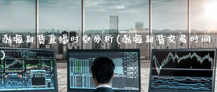 渤海期货直播时空分析(渤海期货交易时间)